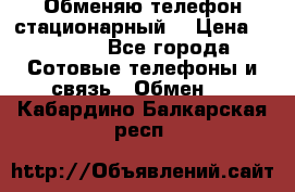Обменяю телефон стационарный. › Цена ­ 1 500 - Все города Сотовые телефоны и связь » Обмен   . Кабардино-Балкарская респ.